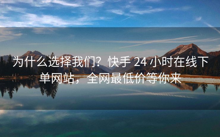 为什么选择我们？快手 24 小时在线下单网站，全网最低价等你来