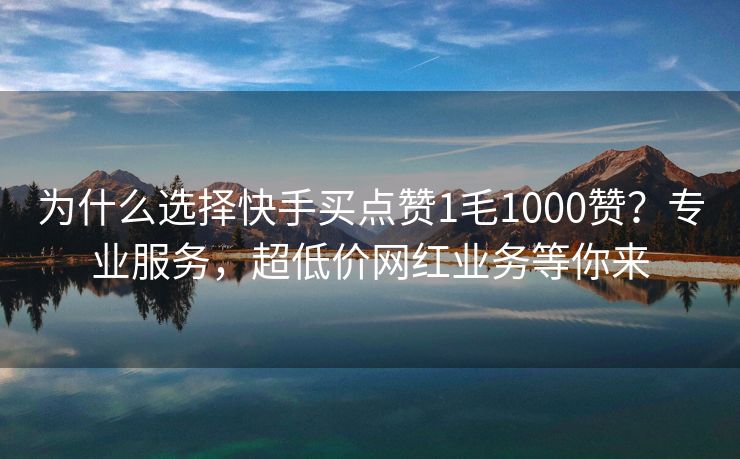为什么选择快手买点赞1毛1000赞？专业服务，超低价网红业务等你来