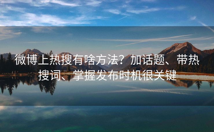 微博上热搜有啥方法？加话题、带热搜词、掌握发布时机很关键