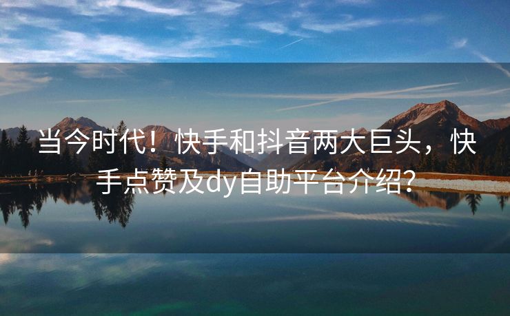 当今时代！快手和抖音两大巨头，快手点赞及dy自助平台介绍？