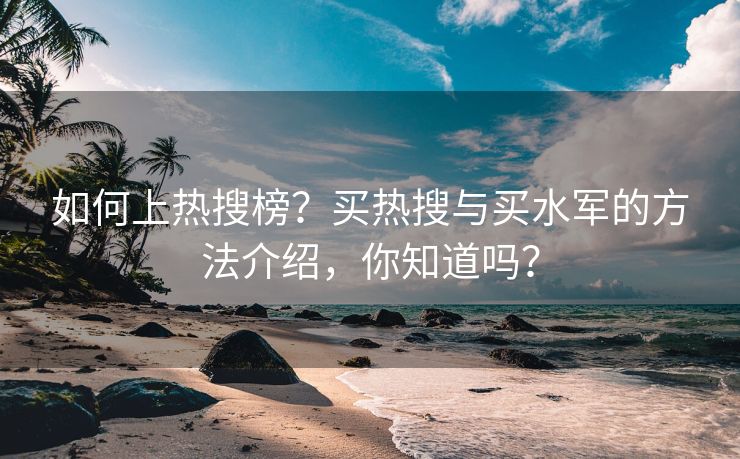 如何上热搜榜？买热搜与买水军的方法介绍，你知道吗？