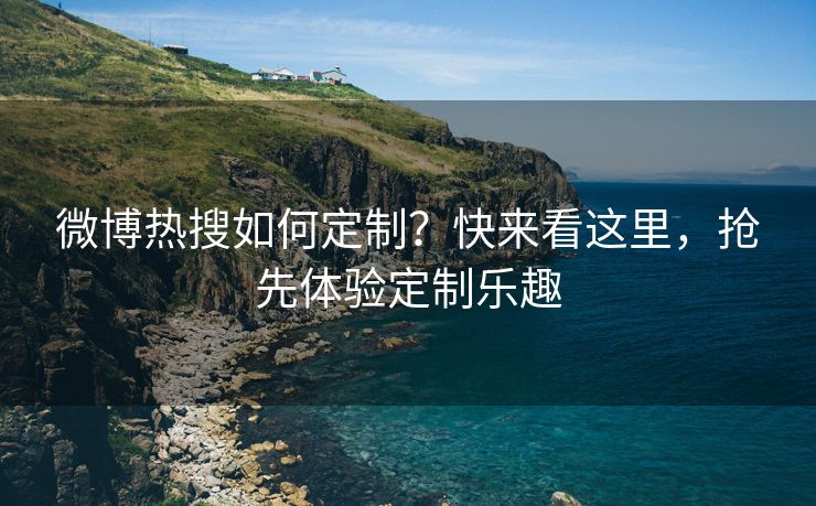 微博热搜如何定制？快来看这里，抢先体验定制乐趣
