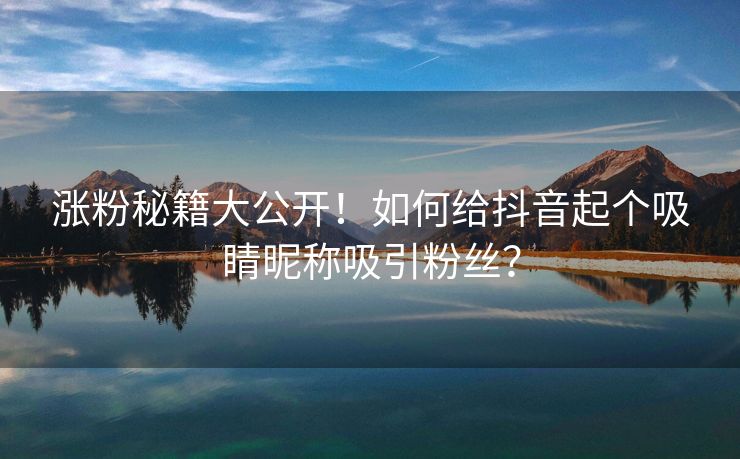涨粉秘籍大公开！如何给抖音起个吸睛昵称吸引粉丝？