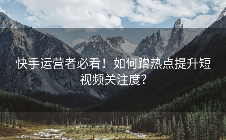 快手运营者必看！如何蹭热点提升短视频关注度？