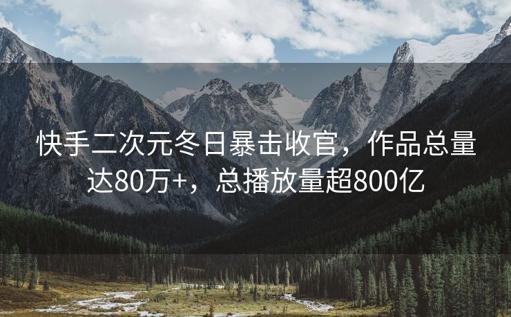 快手二次元冬日暴击收官，作品总量达80万+，总播放量超800亿