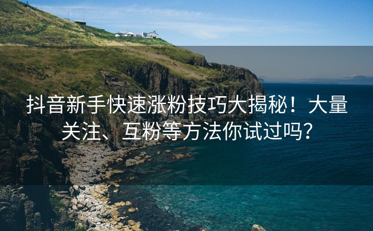 抖音新手快速涨粉技巧大揭秘！大量关注、互粉等方法你试过吗？