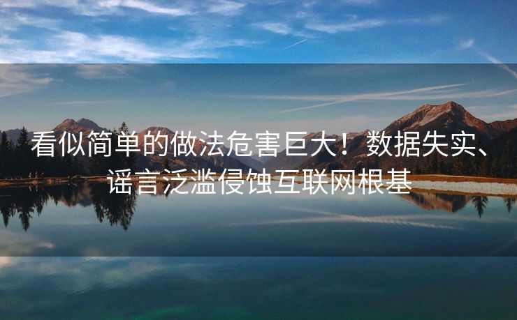 看似简单的做法危害巨大！数据失实、谣言泛滥侵蚀互联网根基