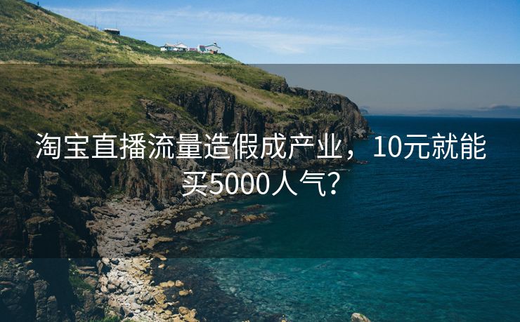 淘宝直播流量造假成产业，10元就能买5000人气？