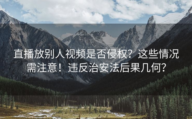 直播放别人视频是否侵权？这些情况需注意！违反治安法后果几何？