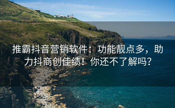 推霸抖音营销软件：功能靓点多，助力抖商创佳绩！你还不了解吗？