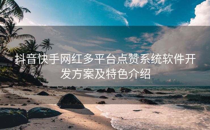 抖音快手网红多平台点赞系统软件开发方案及特色介绍
