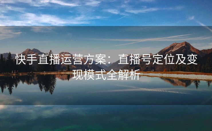 快手直播运营方案：直播号定位及变现模式全解析