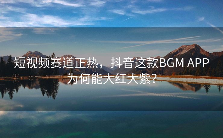 短视频赛道正热，抖音这款BGM APP为何能大红大紫？