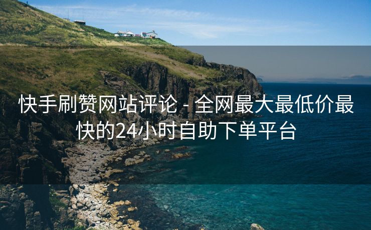 快手刷赞网站评论 - 全网最大最低价最快的24小时自助下单平台