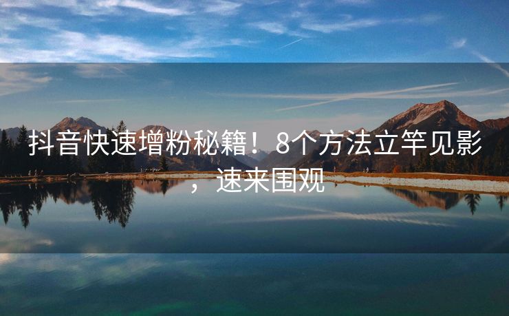 抖音快速增粉秘籍！8个方法立竿见影，速来围观