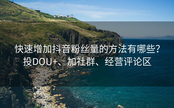 快速增加抖音粉丝量的方法有哪些?投DOU+、加社群、经营评论区