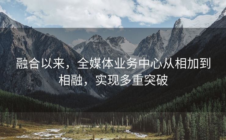 融合以来，全媒体业务中心从相加到相融，实现多重突破