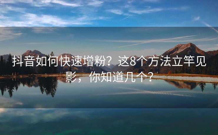 抖音如何快速增粉？这8个方法立竿见影，你知道几个？