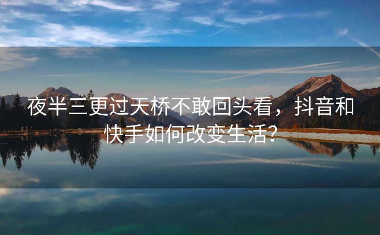 夜半三更过天桥不敢回头看，抖音和快手如何改变生活？