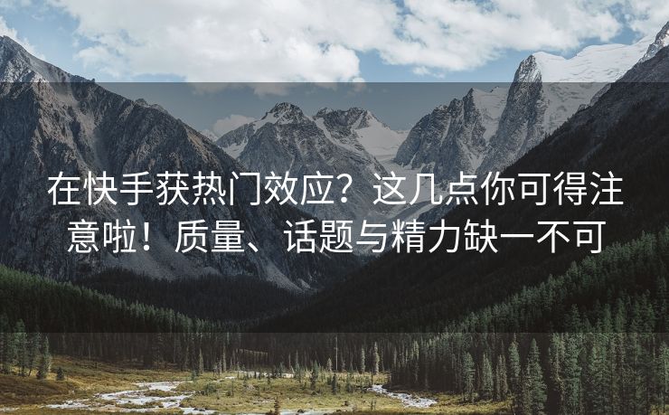 在快手获热门效应？这几点你可得注意啦！质量、话题与精力缺一不可