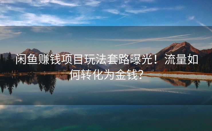 闲鱼赚钱项目玩法套路曝光！流量如何转化为金钱？