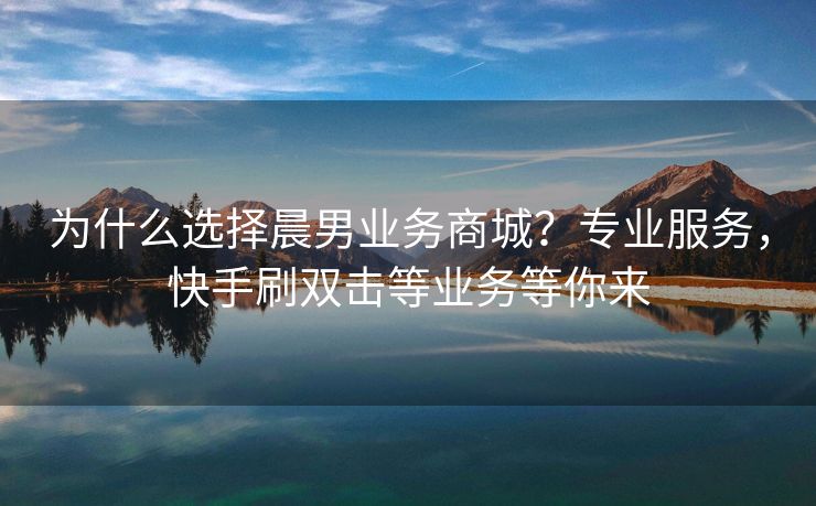 为什么选择晨男业务商城？专业服务，快手刷双击等业务等你来
