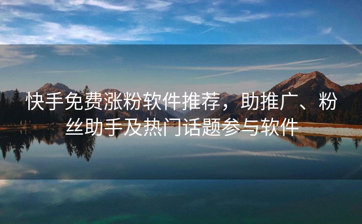 快手免费涨粉软件推荐，助推广、粉丝助手及热门话题参与软件