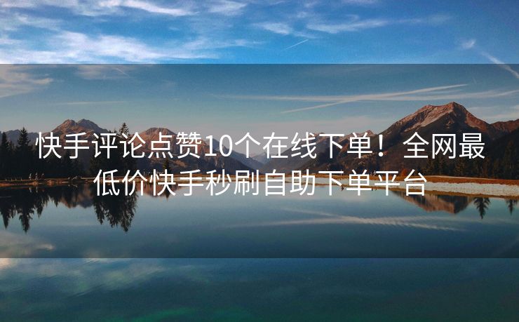 快手评论点赞10个在线下单！全网最低价快手秒刷自助下单平台