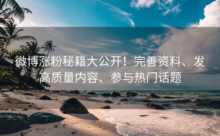 微博涨粉秘籍大公开！完善资料、发高质量内容、参与热门话题