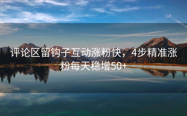 评论区留钩子互动涨粉快，4步精准涨粉每天稳增50+