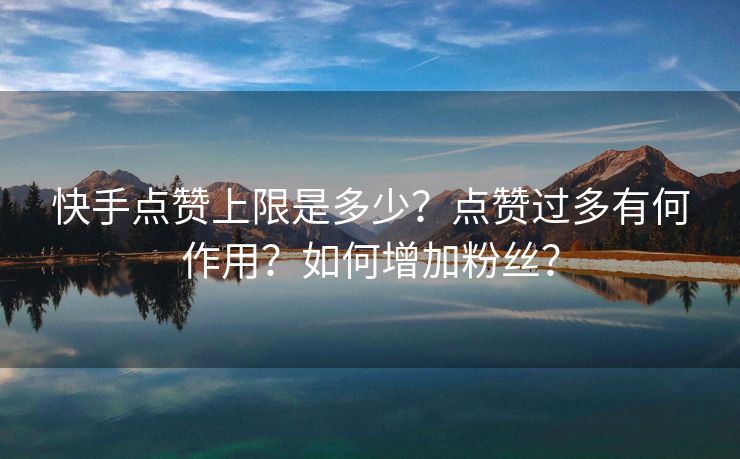 快手点赞上限是多少？点赞过多有何作用？如何增加粉丝？