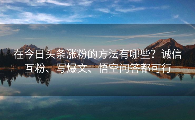 在今日头条涨粉的方法有哪些？诚信互粉、写爆文、悟空问答都可行