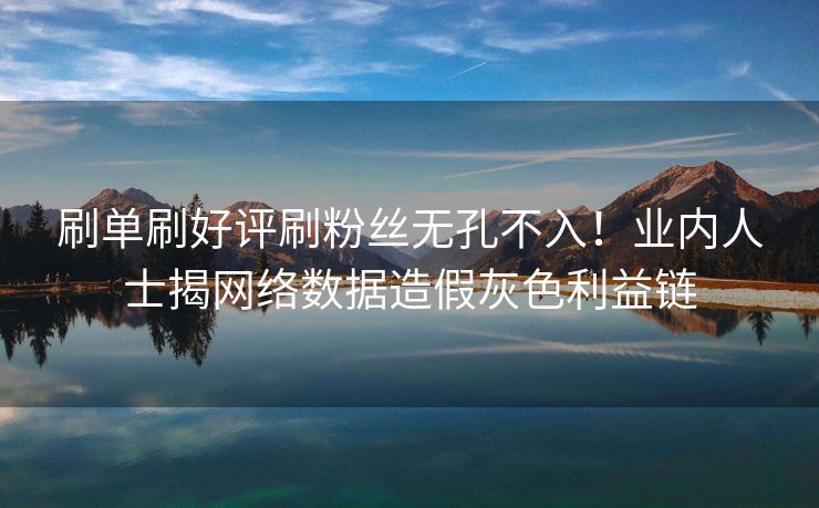 刷单刷好评刷粉丝无孔不入！业内人士揭网络数据造假灰色利益链