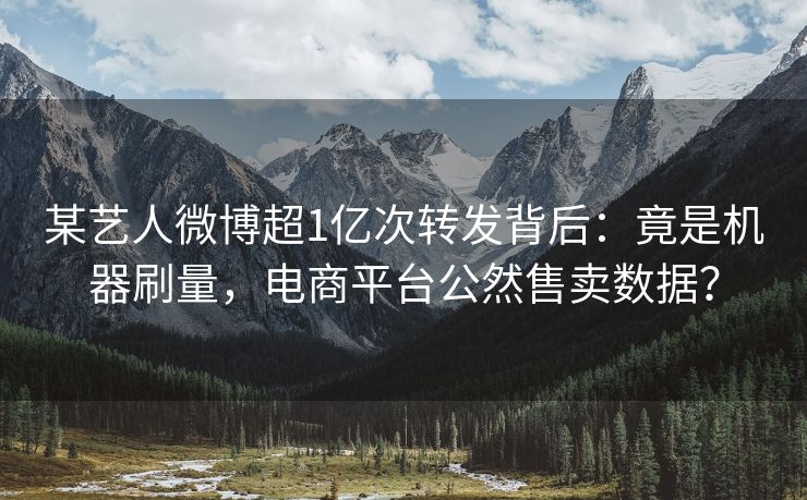 某艺人微博超1亿次转发背后：竟是机器刷量，电商平台公然售卖数据？