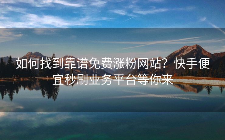 如何找到靠谱免费涨粉网站？快手便宜秒刷业务平台等你来