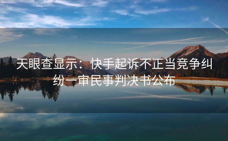 天眼查显示：快手起诉不正当竞争纠纷一审民事判决书公布