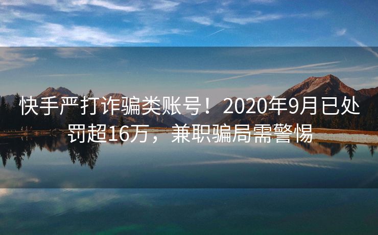 快手严打诈骗类账号！2020年9月已处罚超16万，兼职骗局需警惕
