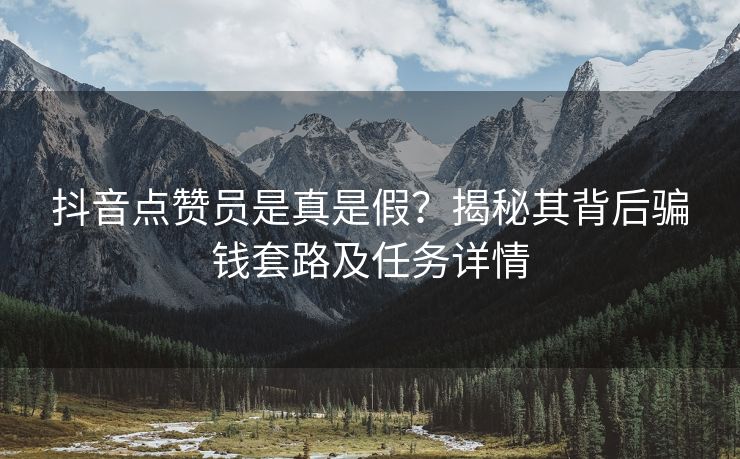 抖音点赞员是真是假？揭秘其背后骗钱套路及任务详情