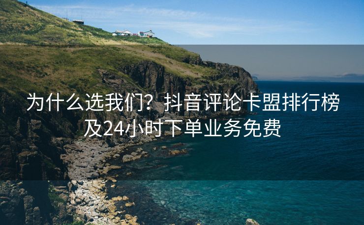 为什么选我们？抖音评论卡盟排行榜及24小时下单业务免费