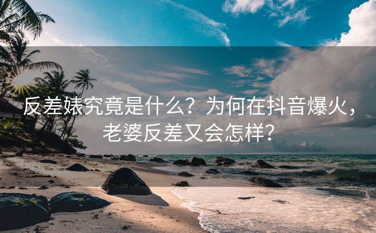 反差婊究竟是什么？为何在抖音爆火，老婆反差又会怎样？
