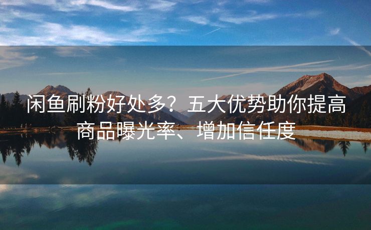 闲鱼刷粉好处多？五大优势助你提高商品曝光率、增加信任度