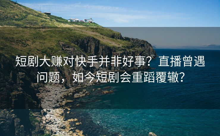 短剧大赚对快手并非好事？直播曾遇问题，如今短剧会重蹈覆辙？