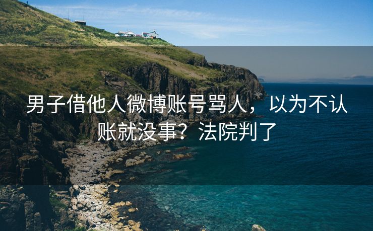 男子借他人微博账号骂人，以为不认账就没事？法院判了