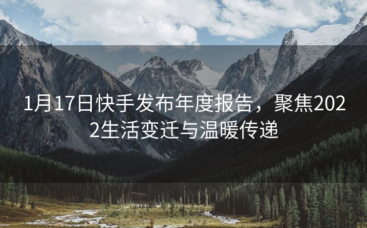 1月17日快手发布年度报告，聚焦2022生活变迁与温暖传递