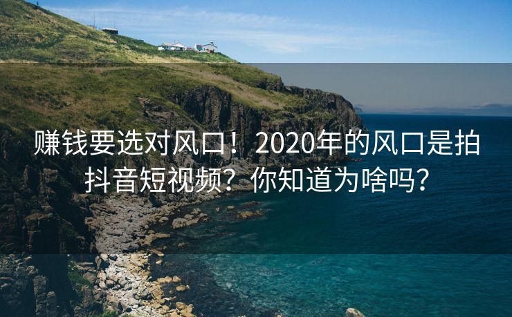 赚钱要选对风口！2020年的风口是拍抖音短视频？你知道为啥吗？