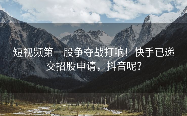 短视频第一股争夺战打响！快手已递交招股申请，抖音呢？