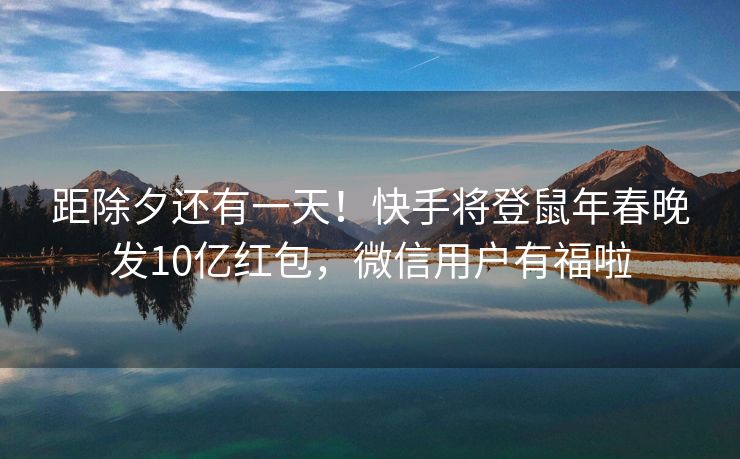 距除夕还有一天！快手将登鼠年春晚发10亿红包，微信用户有福啦