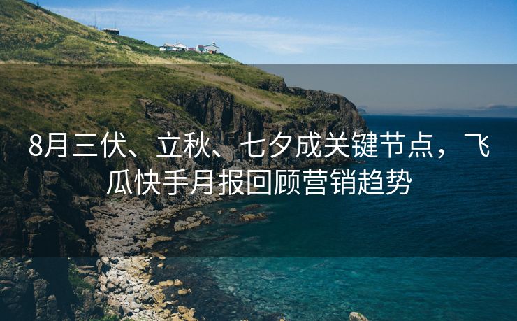 8月三伏、立秋、七夕成关键节点，飞瓜快手月报回顾营销趋势