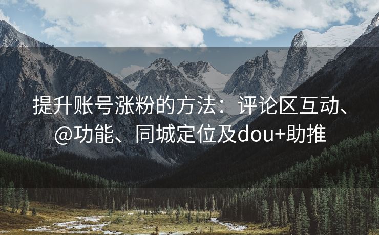 提升账号涨粉的方法：评论区互动、@功能、同城定位及dou+助推