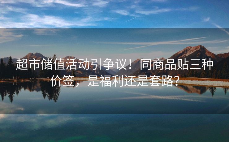 超市储值活动引争议！同商品贴三种价签，是福利还是套路？